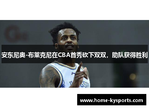 安东尼奥-布莱克尼在CBA首秀砍下双双，助队获得胜利