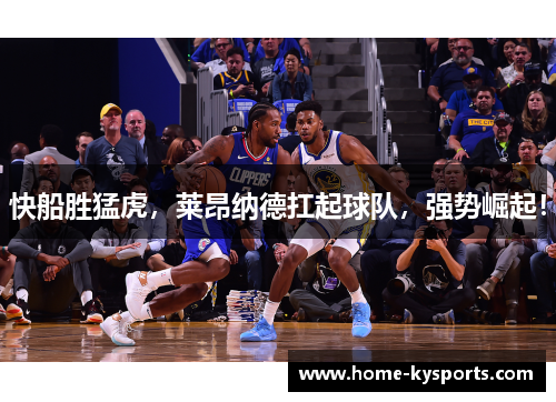 快船胜猛虎，莱昂纳德扛起球队，强势崛起！