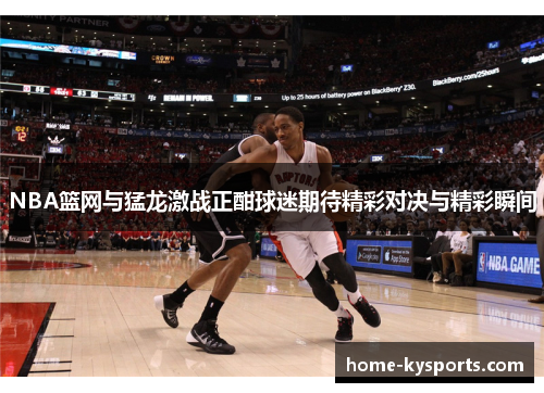 NBA篮网与猛龙激战正酣球迷期待精彩对决与精彩瞬间